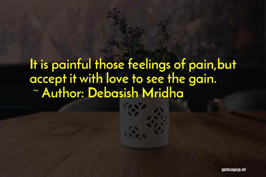 Debasish Mridha Quotes: It Is Painful Those Feelings Of Pain,but Accept It With Love To See The Gain.