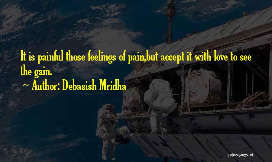 Debasish Mridha Quotes: It Is Painful Those Feelings Of Pain,but Accept It With Love To See The Gain.