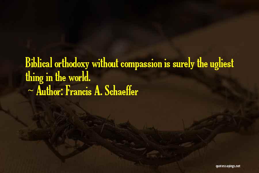 Francis A. Schaeffer Quotes: Biblical Orthodoxy Without Compassion Is Surely The Ugliest Thing In The World.