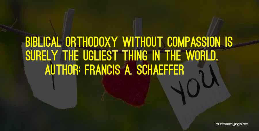 Francis A. Schaeffer Quotes: Biblical Orthodoxy Without Compassion Is Surely The Ugliest Thing In The World.