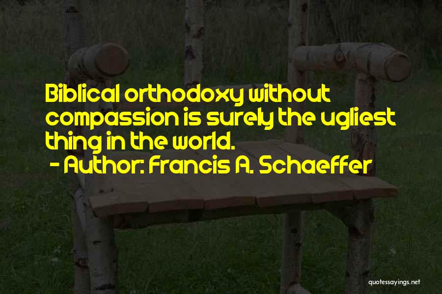 Francis A. Schaeffer Quotes: Biblical Orthodoxy Without Compassion Is Surely The Ugliest Thing In The World.