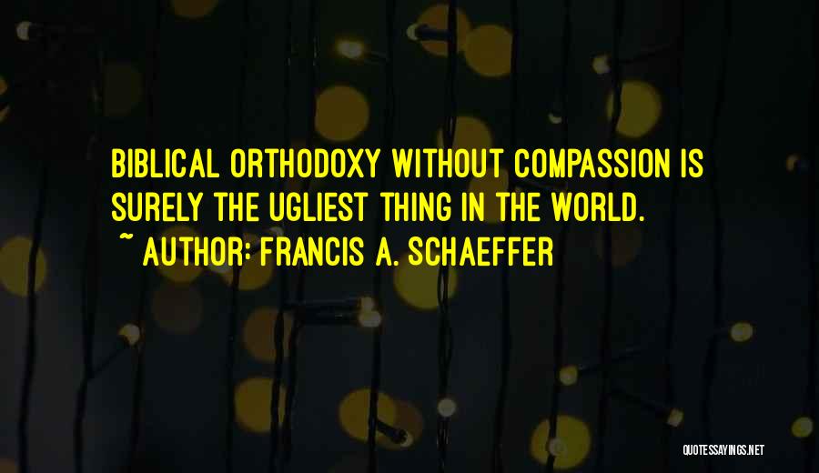 Francis A. Schaeffer Quotes: Biblical Orthodoxy Without Compassion Is Surely The Ugliest Thing In The World.