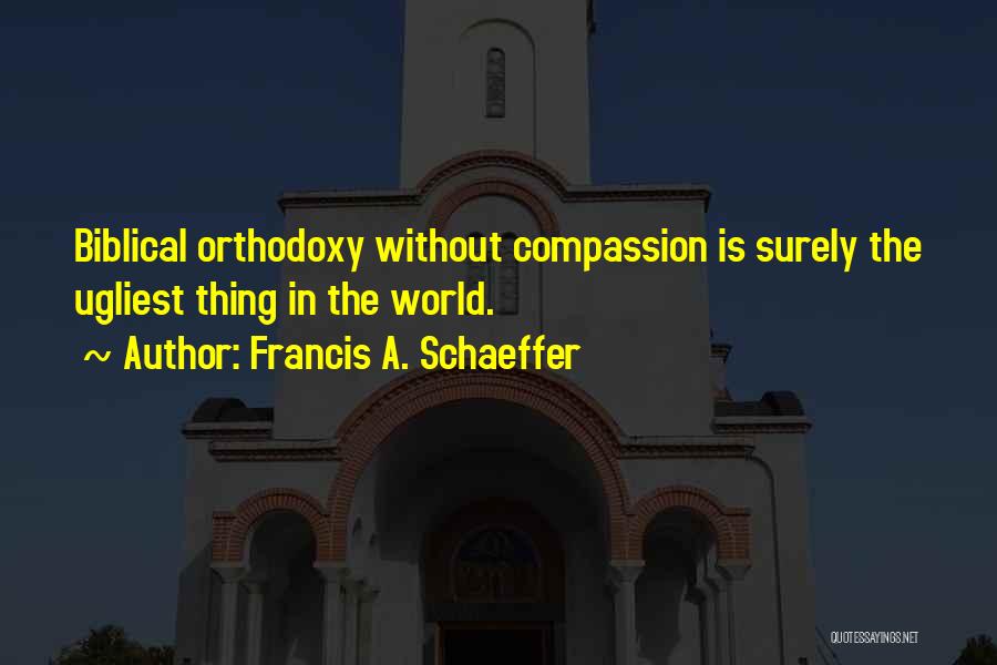 Francis A. Schaeffer Quotes: Biblical Orthodoxy Without Compassion Is Surely The Ugliest Thing In The World.