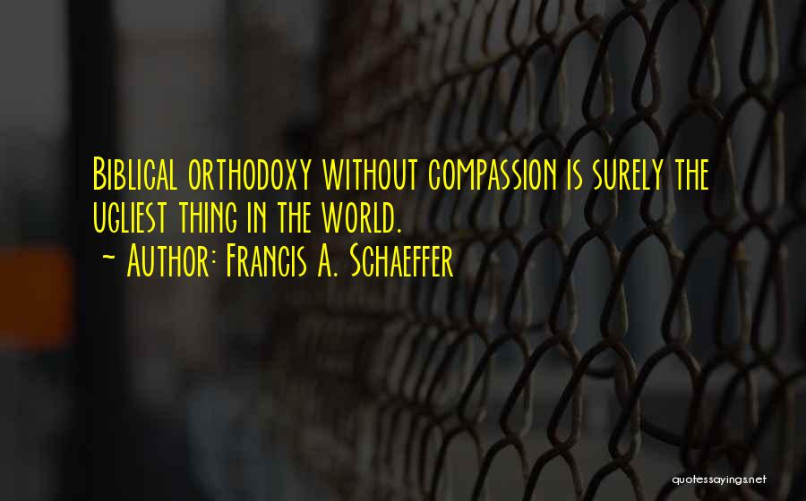 Francis A. Schaeffer Quotes: Biblical Orthodoxy Without Compassion Is Surely The Ugliest Thing In The World.