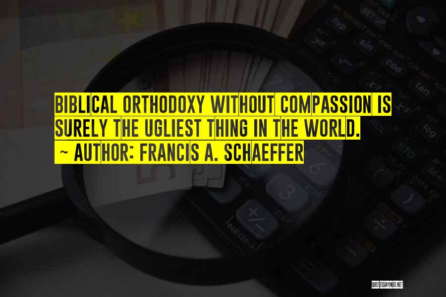 Francis A. Schaeffer Quotes: Biblical Orthodoxy Without Compassion Is Surely The Ugliest Thing In The World.