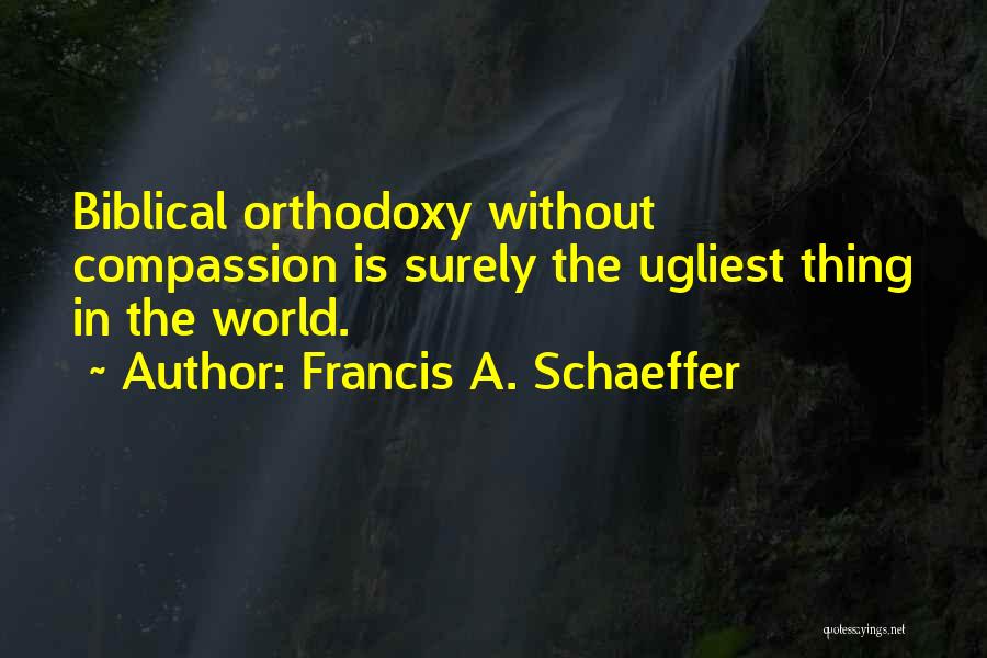 Francis A. Schaeffer Quotes: Biblical Orthodoxy Without Compassion Is Surely The Ugliest Thing In The World.