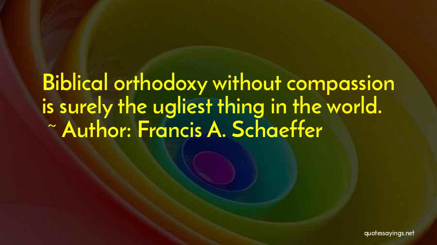 Francis A. Schaeffer Quotes: Biblical Orthodoxy Without Compassion Is Surely The Ugliest Thing In The World.