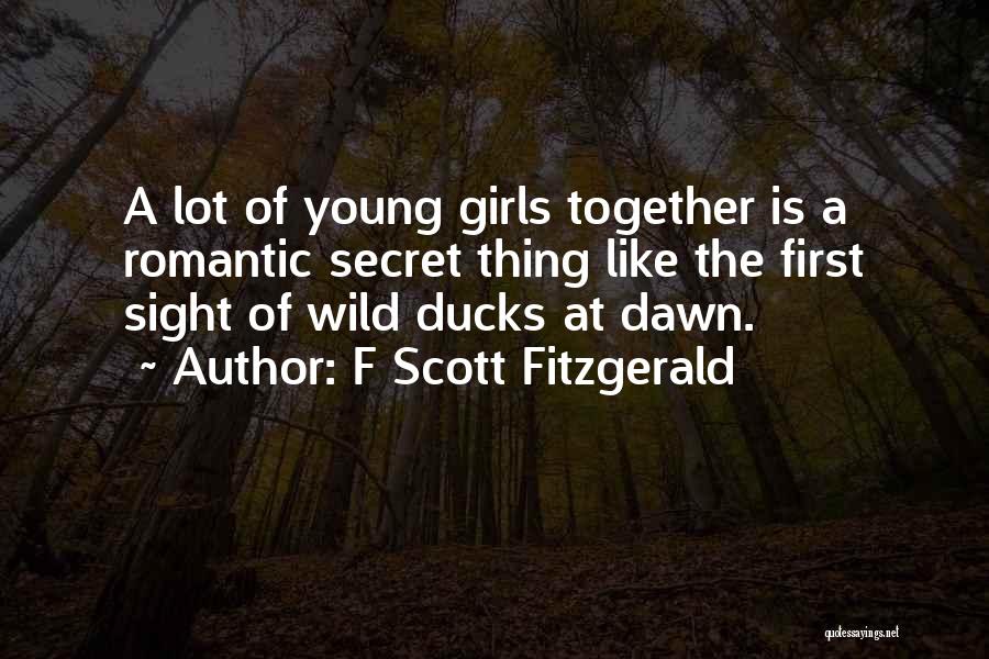 F Scott Fitzgerald Quotes: A Lot Of Young Girls Together Is A Romantic Secret Thing Like The First Sight Of Wild Ducks At Dawn.