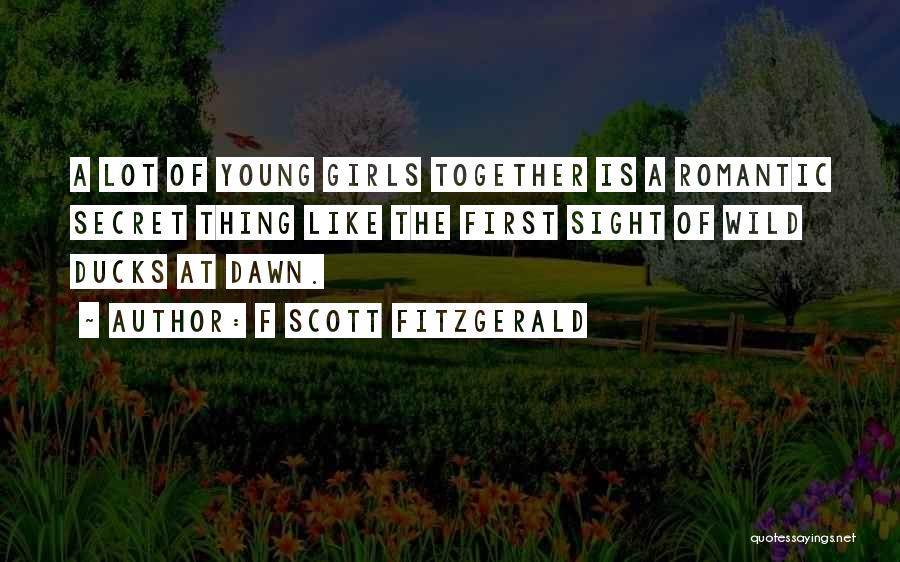 F Scott Fitzgerald Quotes: A Lot Of Young Girls Together Is A Romantic Secret Thing Like The First Sight Of Wild Ducks At Dawn.