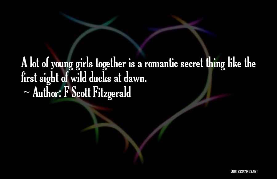 F Scott Fitzgerald Quotes: A Lot Of Young Girls Together Is A Romantic Secret Thing Like The First Sight Of Wild Ducks At Dawn.