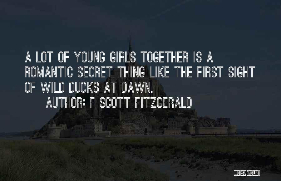 F Scott Fitzgerald Quotes: A Lot Of Young Girls Together Is A Romantic Secret Thing Like The First Sight Of Wild Ducks At Dawn.