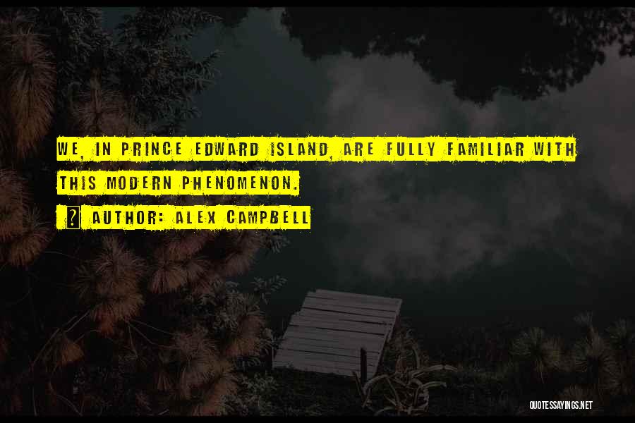 Alex Campbell Quotes: We, In Prince Edward Island, Are Fully Familiar With This Modern Phenomenon.