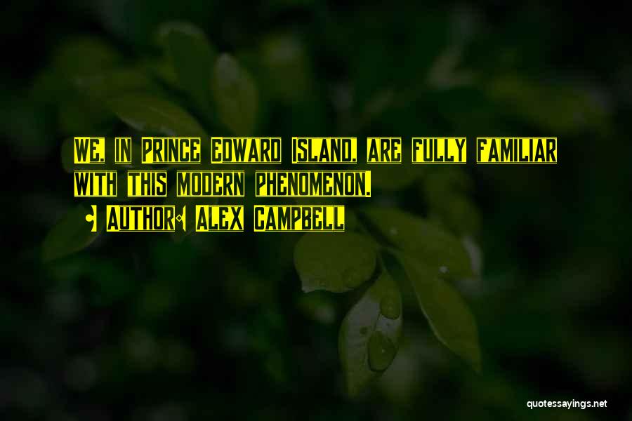Alex Campbell Quotes: We, In Prince Edward Island, Are Fully Familiar With This Modern Phenomenon.