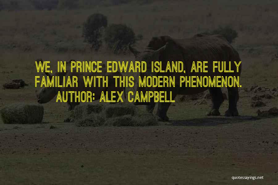 Alex Campbell Quotes: We, In Prince Edward Island, Are Fully Familiar With This Modern Phenomenon.