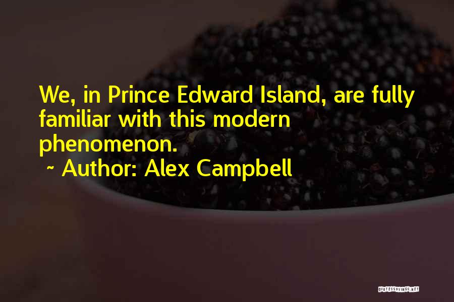 Alex Campbell Quotes: We, In Prince Edward Island, Are Fully Familiar With This Modern Phenomenon.