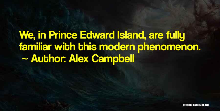 Alex Campbell Quotes: We, In Prince Edward Island, Are Fully Familiar With This Modern Phenomenon.