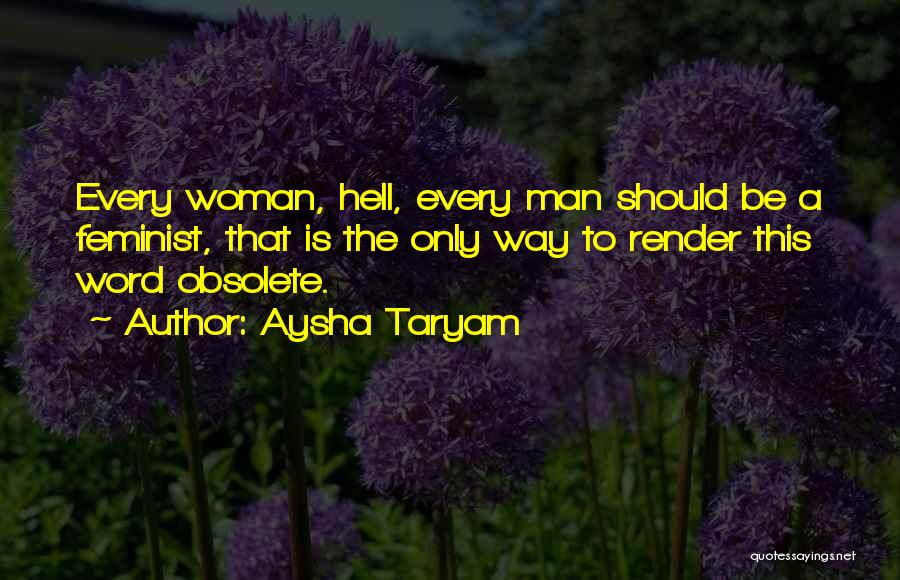Aysha Taryam Quotes: Every Woman, Hell, Every Man Should Be A Feminist, That Is The Only Way To Render This Word Obsolete.