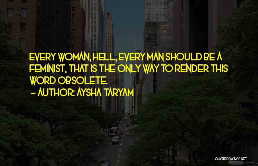 Aysha Taryam Quotes: Every Woman, Hell, Every Man Should Be A Feminist, That Is The Only Way To Render This Word Obsolete.