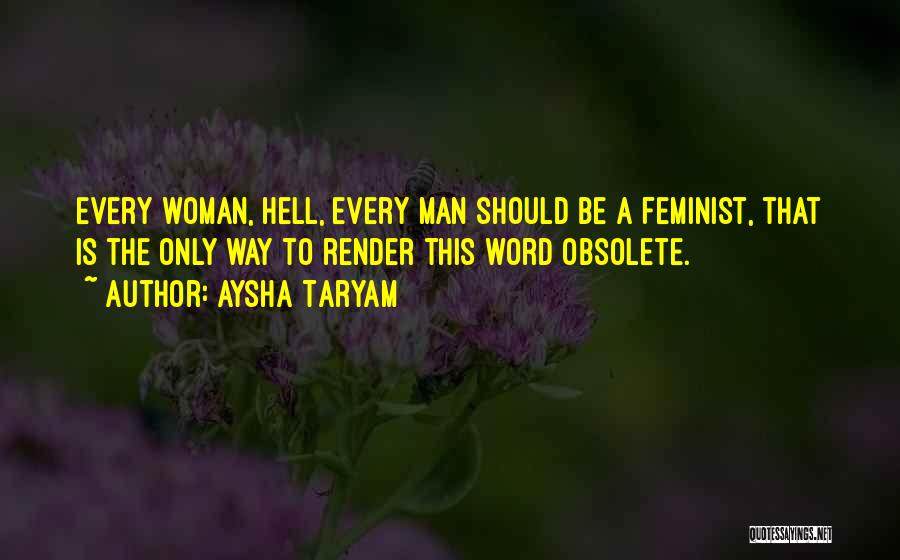 Aysha Taryam Quotes: Every Woman, Hell, Every Man Should Be A Feminist, That Is The Only Way To Render This Word Obsolete.