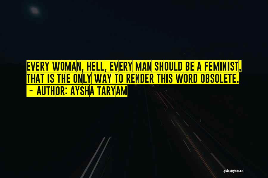 Aysha Taryam Quotes: Every Woman, Hell, Every Man Should Be A Feminist, That Is The Only Way To Render This Word Obsolete.