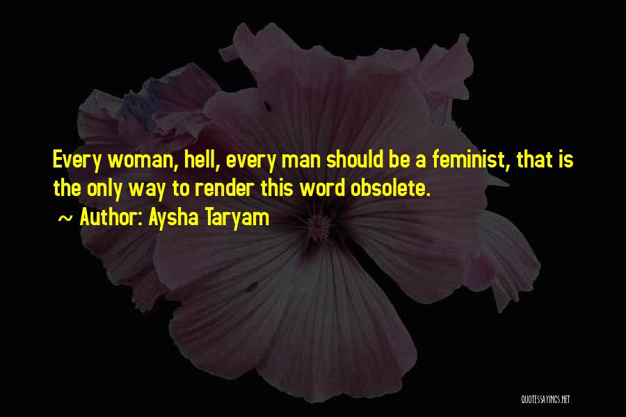 Aysha Taryam Quotes: Every Woman, Hell, Every Man Should Be A Feminist, That Is The Only Way To Render This Word Obsolete.