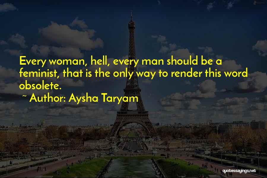 Aysha Taryam Quotes: Every Woman, Hell, Every Man Should Be A Feminist, That Is The Only Way To Render This Word Obsolete.