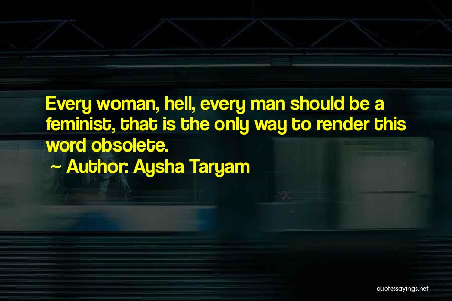 Aysha Taryam Quotes: Every Woman, Hell, Every Man Should Be A Feminist, That Is The Only Way To Render This Word Obsolete.