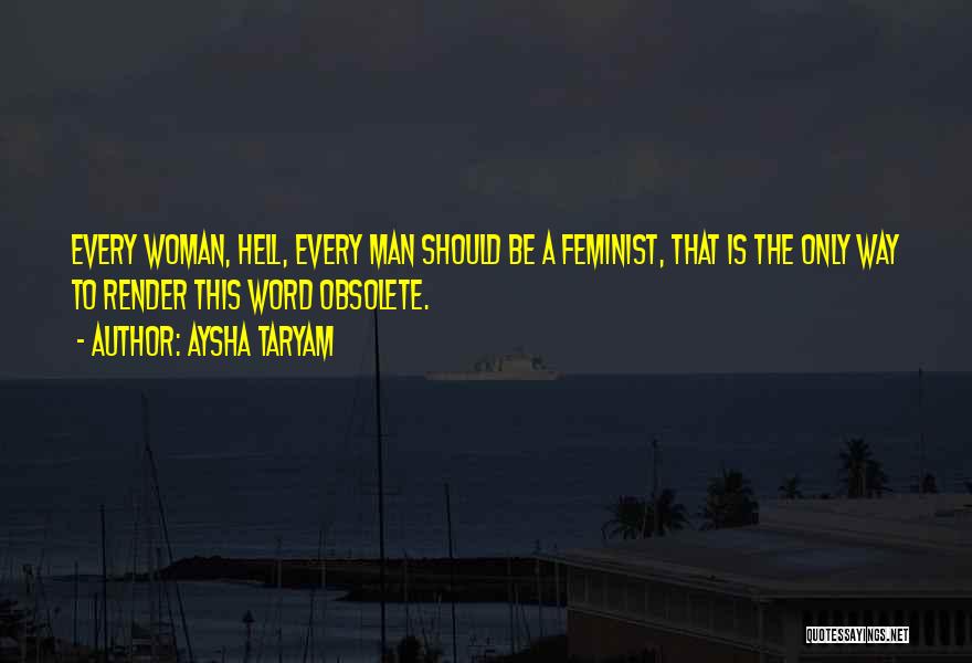 Aysha Taryam Quotes: Every Woman, Hell, Every Man Should Be A Feminist, That Is The Only Way To Render This Word Obsolete.