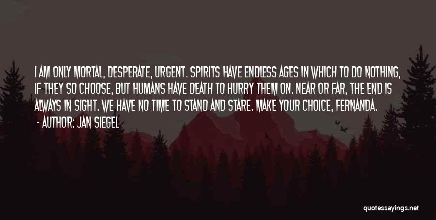 Jan Siegel Quotes: I Am Only Mortal, Desperate, Urgent. Spirits Have Endless Ages In Which To Do Nothing, If They So Choose, But