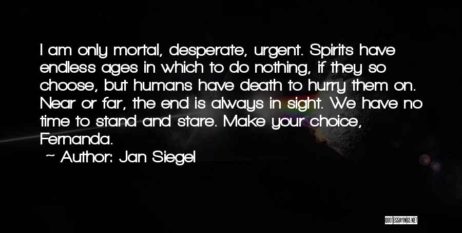 Jan Siegel Quotes: I Am Only Mortal, Desperate, Urgent. Spirits Have Endless Ages In Which To Do Nothing, If They So Choose, But