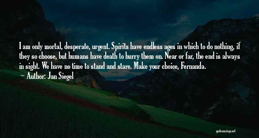 Jan Siegel Quotes: I Am Only Mortal, Desperate, Urgent. Spirits Have Endless Ages In Which To Do Nothing, If They So Choose, But