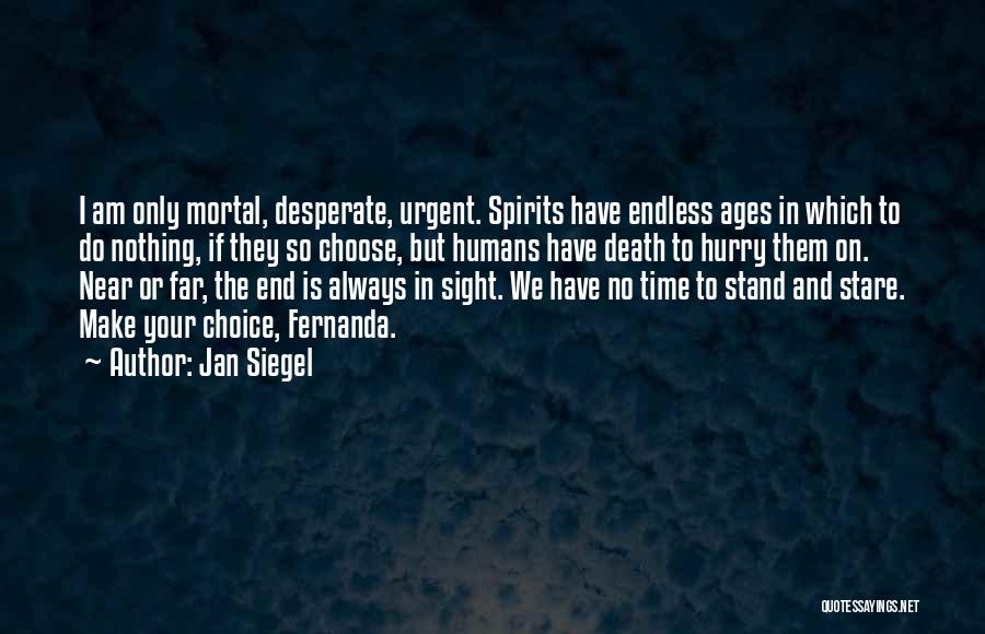 Jan Siegel Quotes: I Am Only Mortal, Desperate, Urgent. Spirits Have Endless Ages In Which To Do Nothing, If They So Choose, But