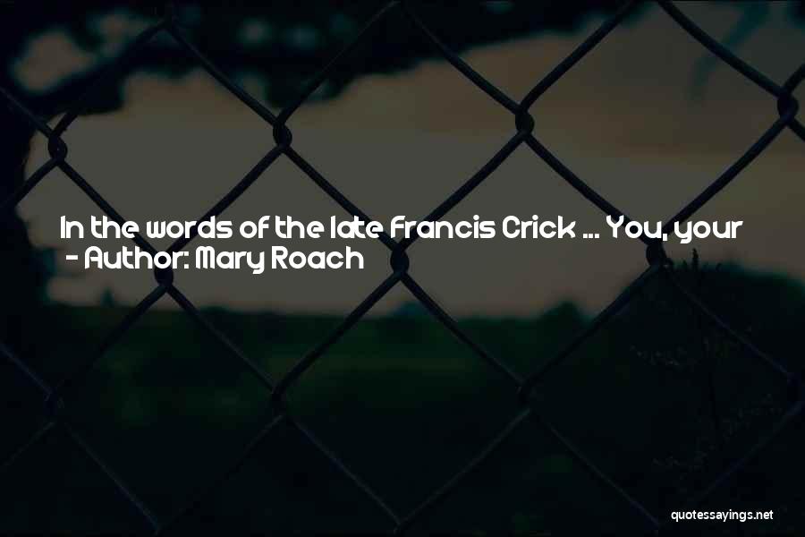 Mary Roach Quotes: In The Words Of The Late Francis Crick ... You, Your Joys And Your Sorrows, Your Memories And Your Ambitions,