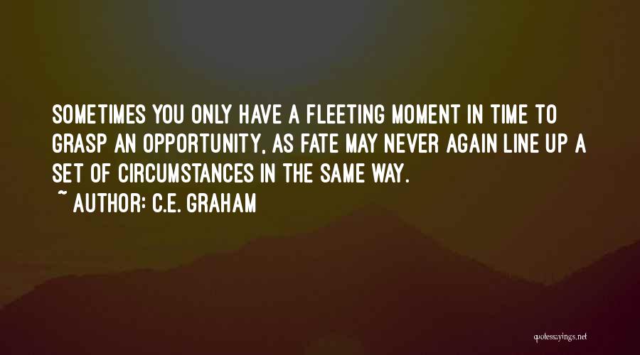 C.E. Graham Quotes: Sometimes You Only Have A Fleeting Moment In Time To Grasp An Opportunity, As Fate May Never Again Line Up