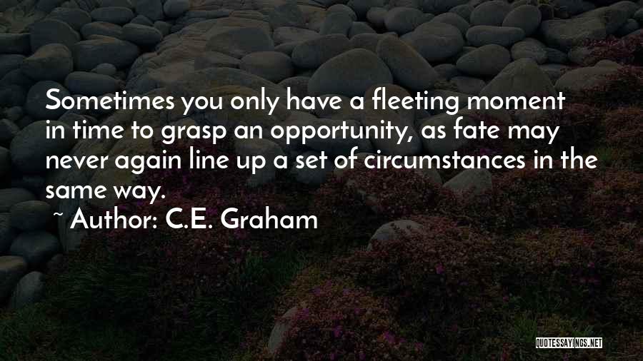 C.E. Graham Quotes: Sometimes You Only Have A Fleeting Moment In Time To Grasp An Opportunity, As Fate May Never Again Line Up