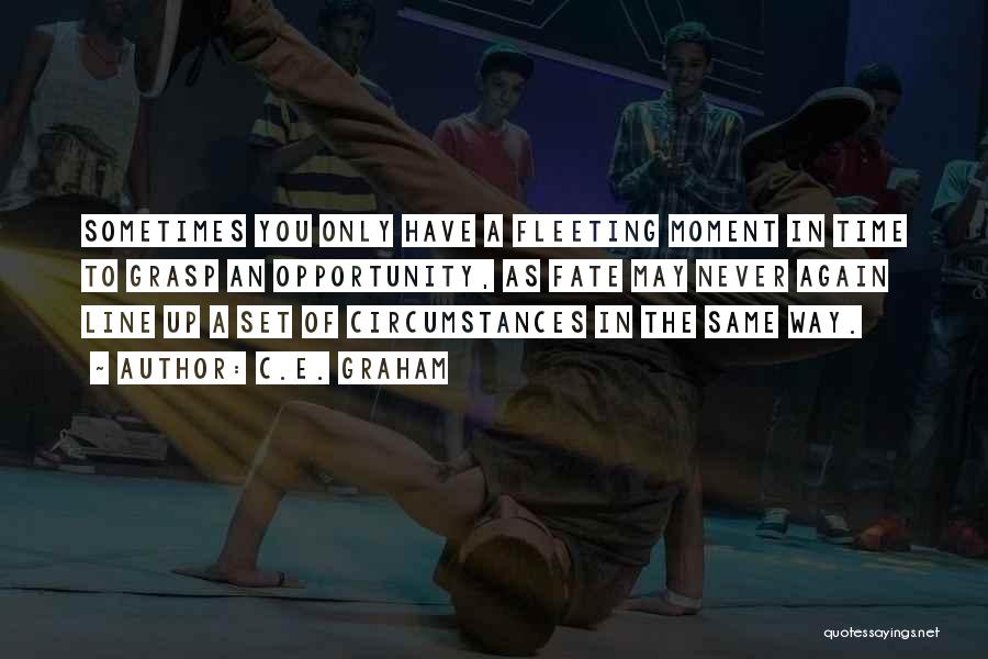 C.E. Graham Quotes: Sometimes You Only Have A Fleeting Moment In Time To Grasp An Opportunity, As Fate May Never Again Line Up