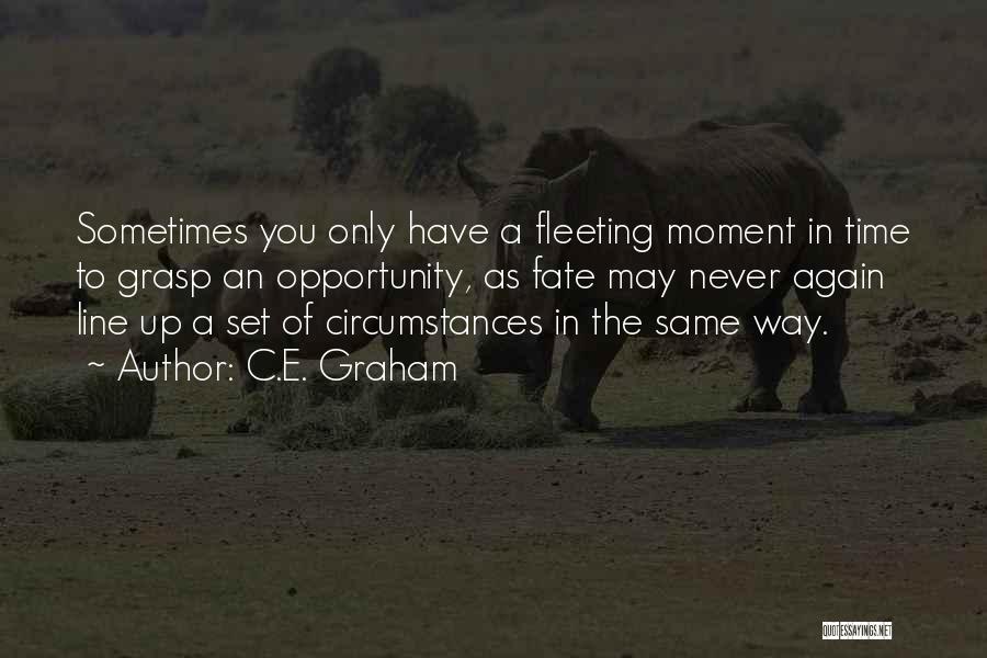 C.E. Graham Quotes: Sometimes You Only Have A Fleeting Moment In Time To Grasp An Opportunity, As Fate May Never Again Line Up