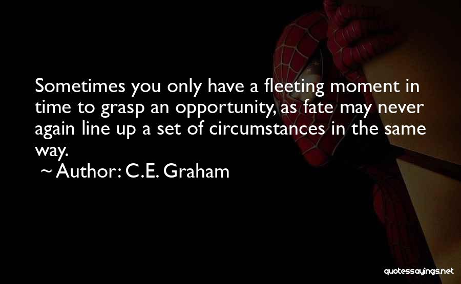 C.E. Graham Quotes: Sometimes You Only Have A Fleeting Moment In Time To Grasp An Opportunity, As Fate May Never Again Line Up