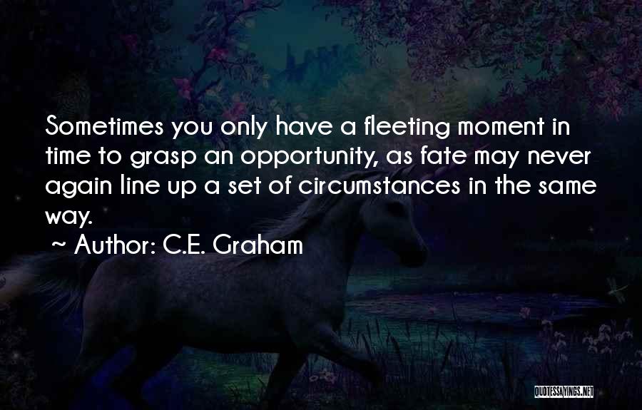 C.E. Graham Quotes: Sometimes You Only Have A Fleeting Moment In Time To Grasp An Opportunity, As Fate May Never Again Line Up