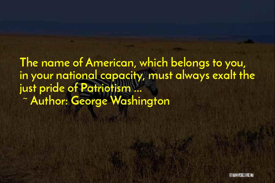 George Washington Quotes: The Name Of American, Which Belongs To You, In Your National Capacity, Must Always Exalt The Just Pride Of Patriotism