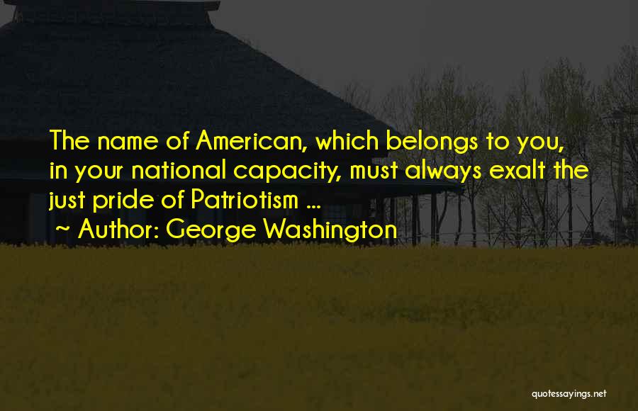George Washington Quotes: The Name Of American, Which Belongs To You, In Your National Capacity, Must Always Exalt The Just Pride Of Patriotism