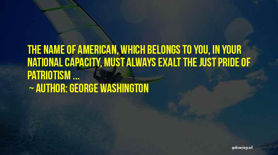 George Washington Quotes: The Name Of American, Which Belongs To You, In Your National Capacity, Must Always Exalt The Just Pride Of Patriotism