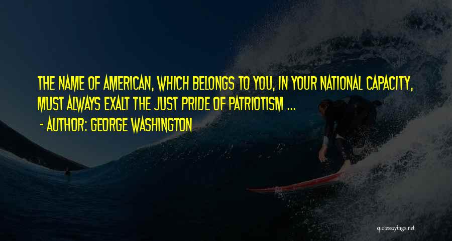 George Washington Quotes: The Name Of American, Which Belongs To You, In Your National Capacity, Must Always Exalt The Just Pride Of Patriotism