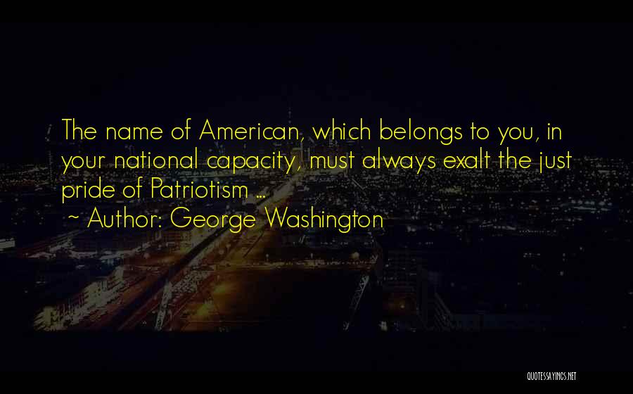 George Washington Quotes: The Name Of American, Which Belongs To You, In Your National Capacity, Must Always Exalt The Just Pride Of Patriotism