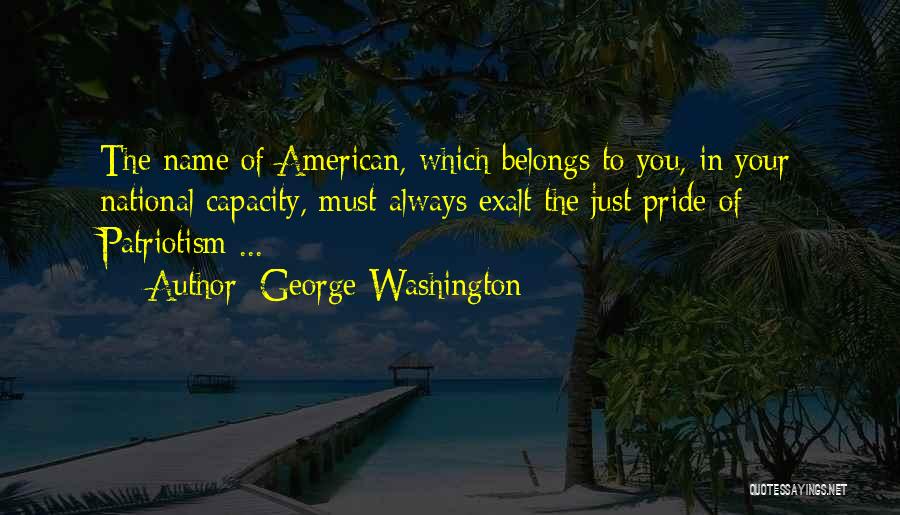 George Washington Quotes: The Name Of American, Which Belongs To You, In Your National Capacity, Must Always Exalt The Just Pride Of Patriotism