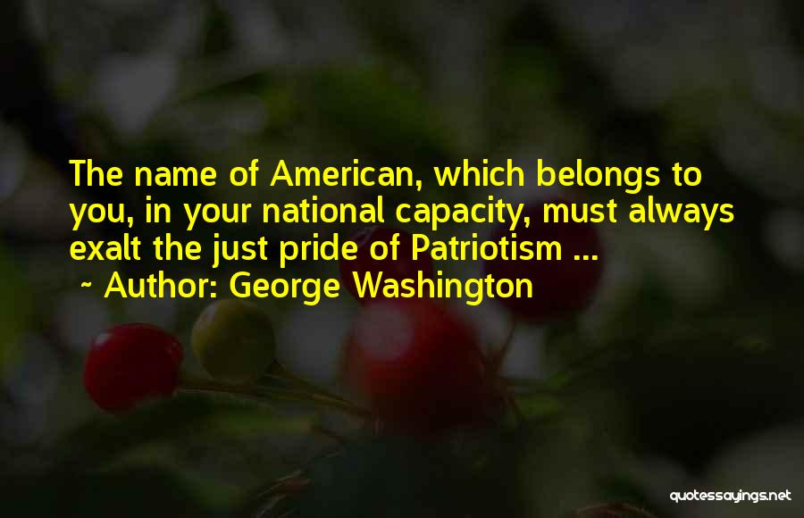 George Washington Quotes: The Name Of American, Which Belongs To You, In Your National Capacity, Must Always Exalt The Just Pride Of Patriotism