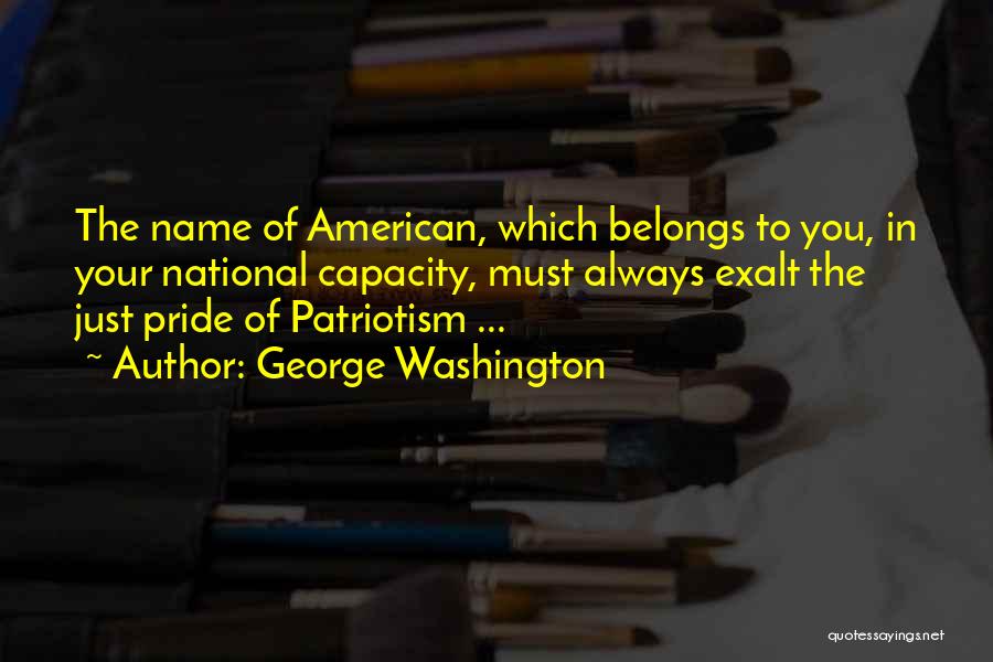 George Washington Quotes: The Name Of American, Which Belongs To You, In Your National Capacity, Must Always Exalt The Just Pride Of Patriotism