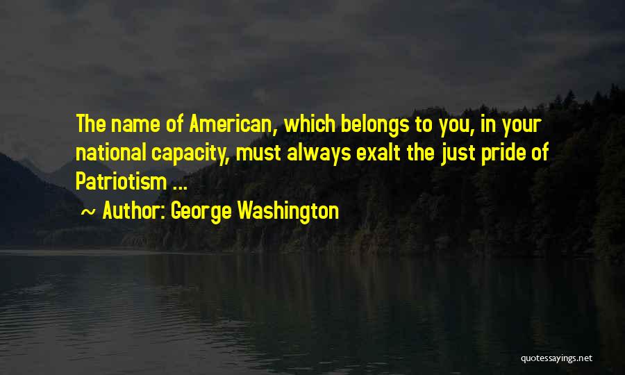 George Washington Quotes: The Name Of American, Which Belongs To You, In Your National Capacity, Must Always Exalt The Just Pride Of Patriotism