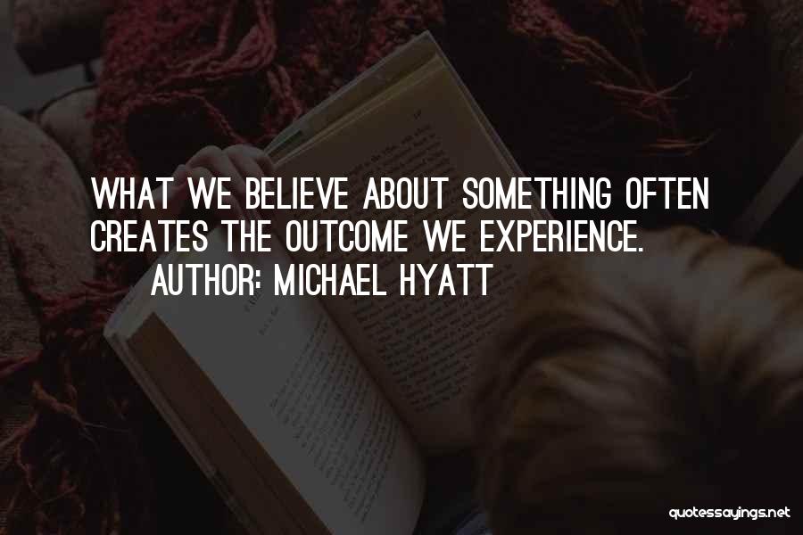 Michael Hyatt Quotes: What We Believe About Something Often Creates The Outcome We Experience.