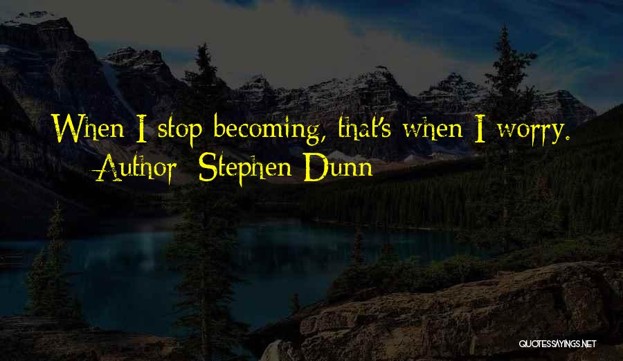 Stephen Dunn Quotes: When I Stop Becoming, That's When I Worry.